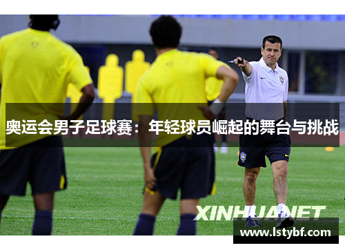 奥运会男子足球赛：年轻球员崛起的舞台与挑战