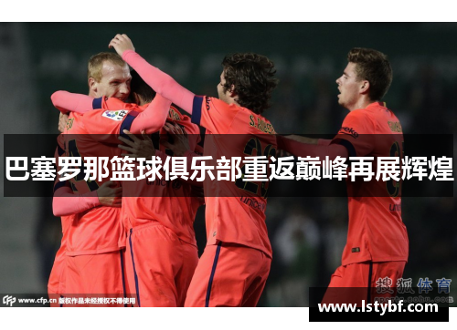 巴塞罗那篮球俱乐部重返巅峰再展辉煌