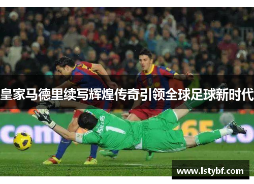 皇家马德里续写辉煌传奇引领全球足球新时代