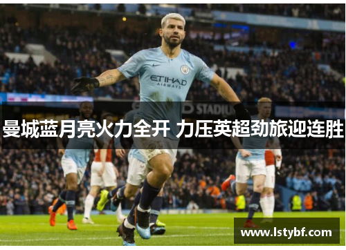 曼城蓝月亮火力全开 力压英超劲旅迎连胜