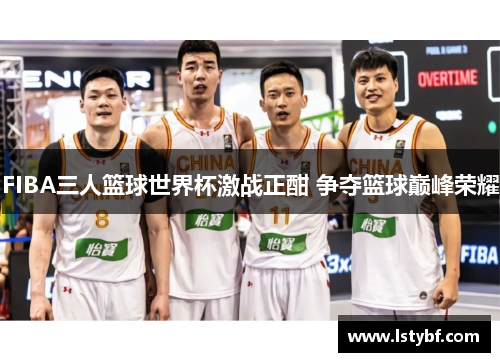 FIBA三人篮球世界杯激战正酣 争夺篮球巅峰荣耀