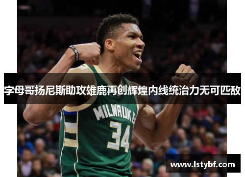 字母哥扬尼斯助攻雄鹿再创辉煌内线统治力无可匹敌