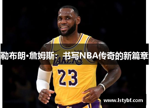 勒布朗·詹姆斯：书写NBA传奇的新篇章