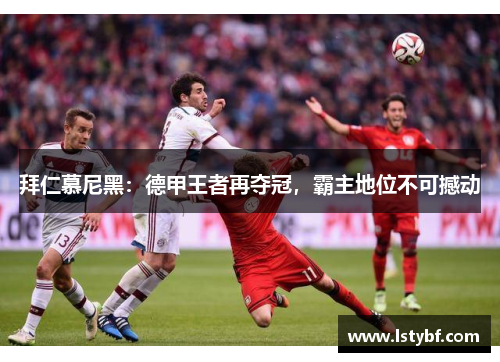 拜仁慕尼黑：德甲王者再夺冠，霸主地位不可撼动