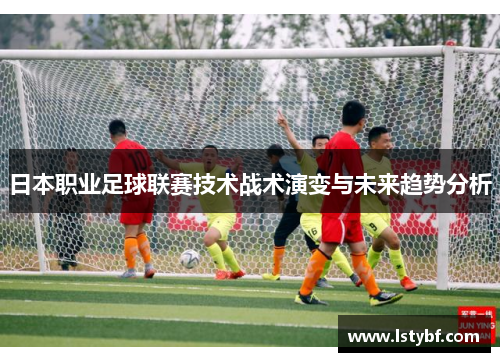 日本职业足球联赛技术战术演变与未来趋势分析