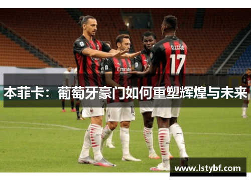 本菲卡：葡萄牙豪门如何重塑辉煌与未来