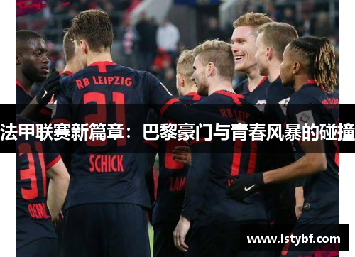 法甲联赛新篇章：巴黎豪门与青春风暴的碰撞