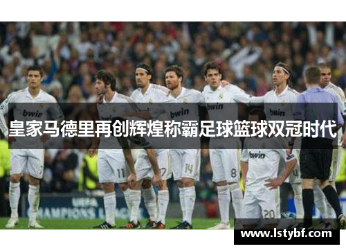 皇家马德里再创辉煌称霸足球篮球双冠时代