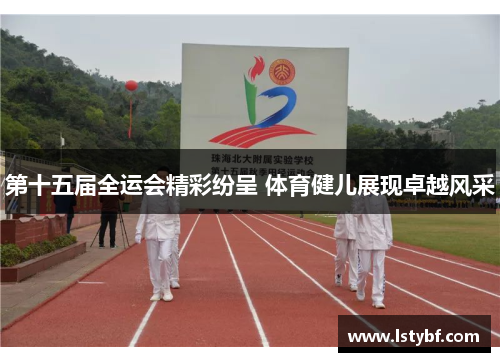 第十五届全运会精彩纷呈 体育健儿展现卓越风采