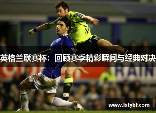 英格兰联赛杯：回顾赛季精彩瞬间与经典对决