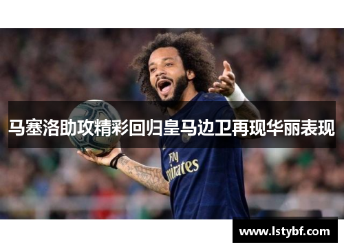 马塞洛助攻精彩回归皇马边卫再现华丽表现