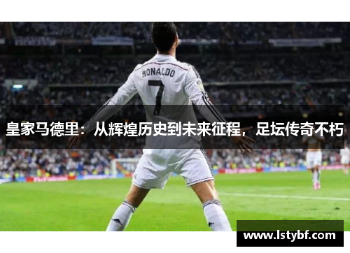 皇家马德里：从辉煌历史到未来征程，足坛传奇不朽