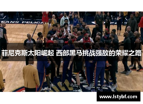 菲尼克斯太阳崛起 西部黑马挑战强敌的荣耀之路