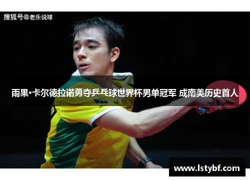 雨果·卡尔德拉诺勇夺乒乓球世界杯男单冠军 成南美历史首人
