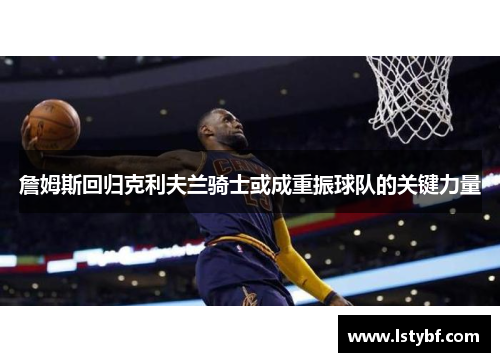 詹姆斯回归克利夫兰骑士或成重振球队的关键力量