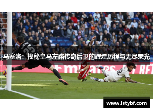 马塞洛：揭秘皇马左路传奇后卫的辉煌历程与无尽荣光