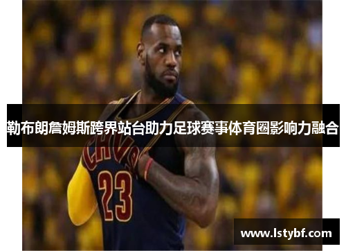 勒布朗詹姆斯跨界站台助力足球赛事体育圈影响力融合