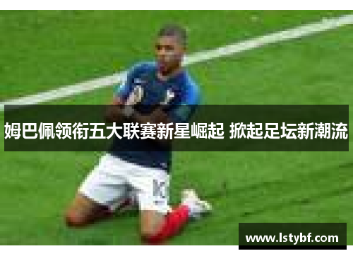 姆巴佩领衔五大联赛新星崛起 掀起足坛新潮流