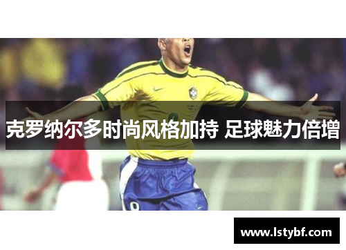 克罗纳尔多时尚风格加持 足球魅力倍增