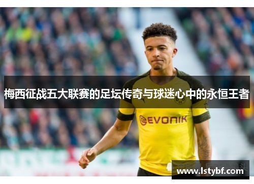 梅西征战五大联赛的足坛传奇与球迷心中的永恒王者