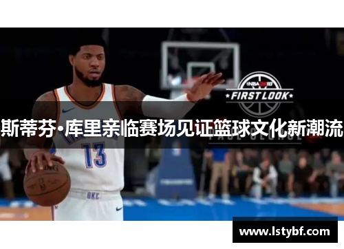 斯蒂芬·库里亲临赛场见证篮球文化新潮流