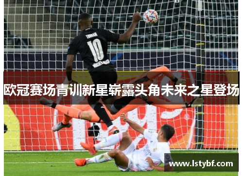 欧冠赛场青训新星崭露头角未来之星登场