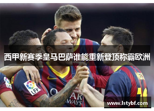 西甲新赛季皇马巴萨谁能重新登顶称霸欧洲