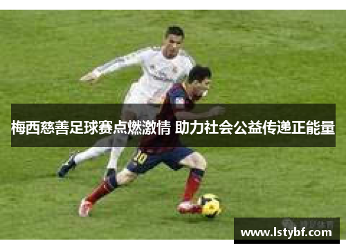 梅西慈善足球赛点燃激情 助力社会公益传递正能量