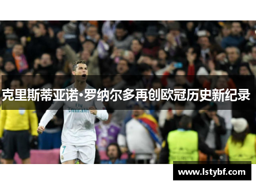 克里斯蒂亚诺·罗纳尔多再创欧冠历史新纪录 