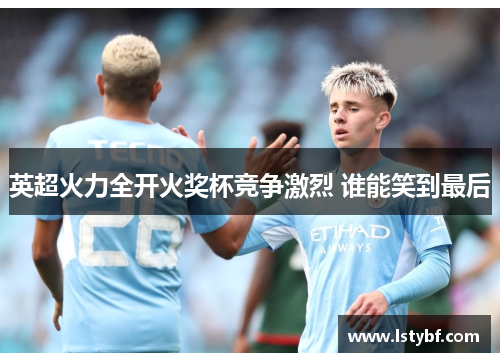 英超火力全开火奖杯竞争激烈 谁能笑到最后