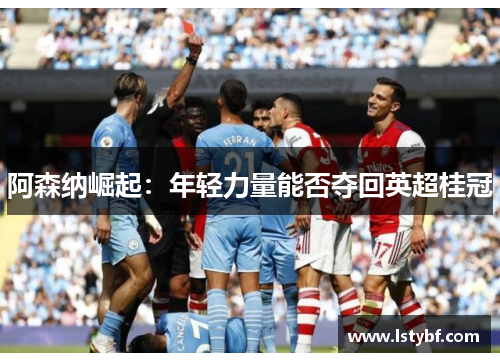 阿森纳崛起：年轻力量能否夺回英超桂冠