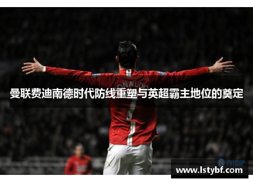 曼联费迪南德时代防线重塑与英超霸主地位的奠定