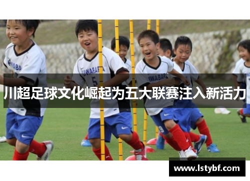 川超足球文化崛起为五大联赛注入新活力