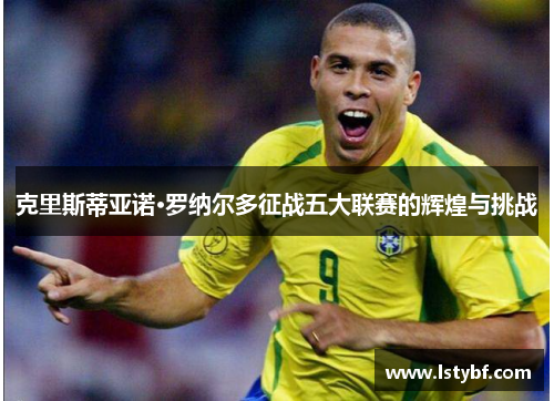 克里斯蒂亚诺·罗纳尔多征战五大联赛的辉煌与挑战