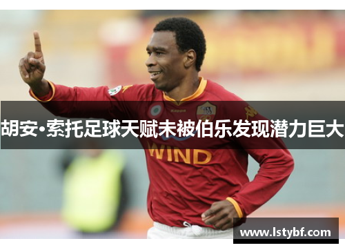 胡安·索托足球天赋未被伯乐发现潜力巨大