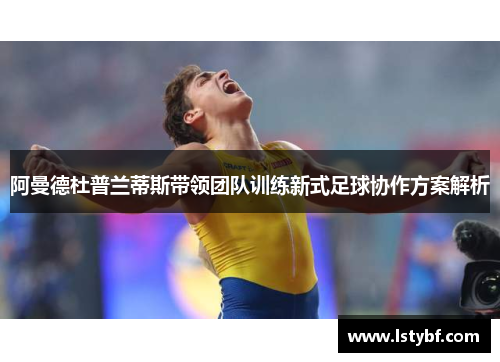阿曼德杜普兰蒂斯带领团队训练新式足球协作方案解析