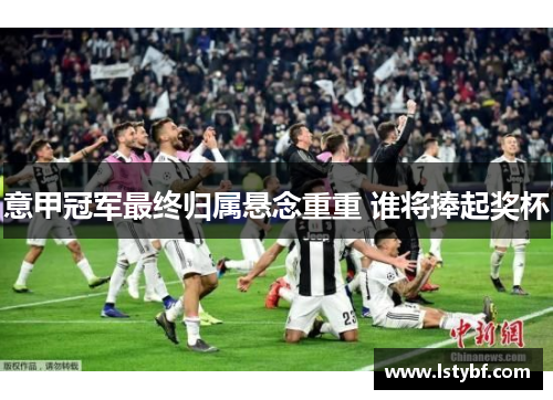 意甲冠军最终归属悬念重重 谁将捧起奖杯