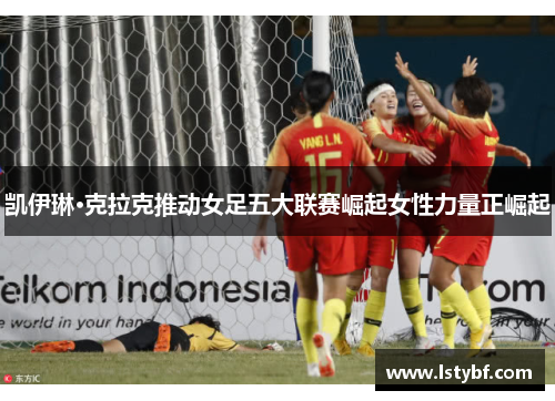 凯伊琳·克拉克推动女足五大联赛崛起女性力量正崛起