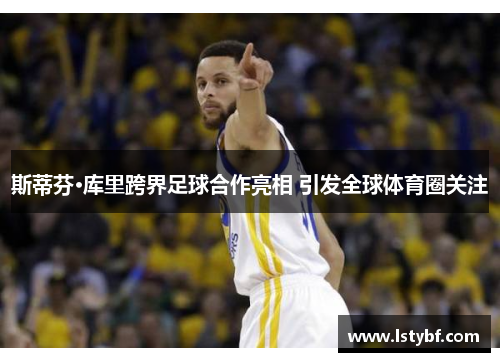 斯蒂芬·库里跨界足球合作亮相 引发全球体育圈关注