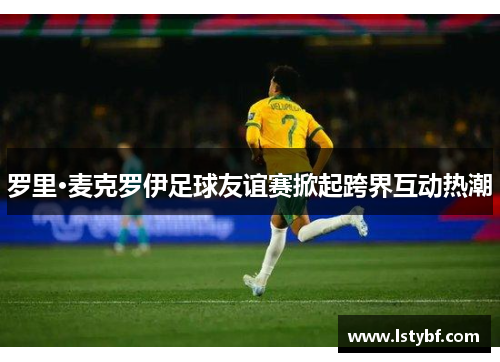 罗里·麦克罗伊足球友谊赛掀起跨界互动热潮