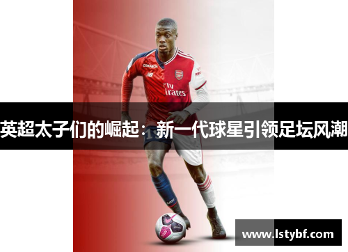 英超太子们的崛起：新一代球星引领足坛风潮