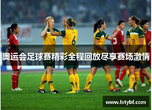 奥运会足球赛精彩全程回放尽享赛场激情