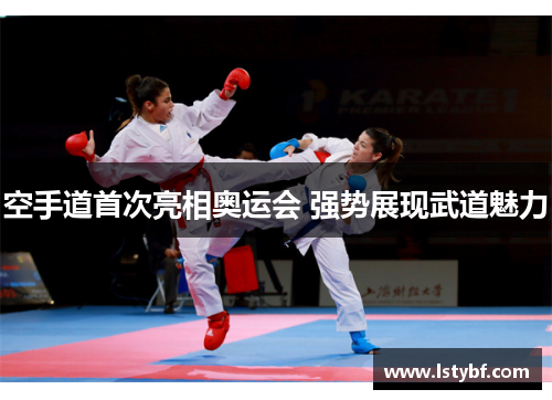 空手道首次亮相奥运会 强势展现武道魅力 空手道首次亮相奥运会 强势展现武道魅力