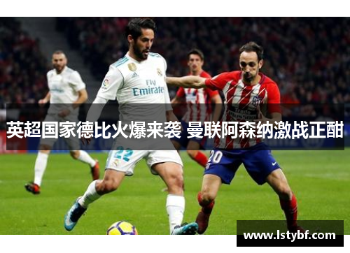 英超国家德比火爆来袭 曼联阿森纳激战正酣 英超国家德比火爆来袭 曼联阿森纳激战正酣